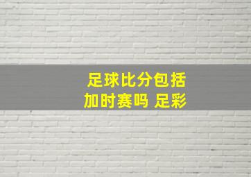 足球比分包括加时赛吗 足彩